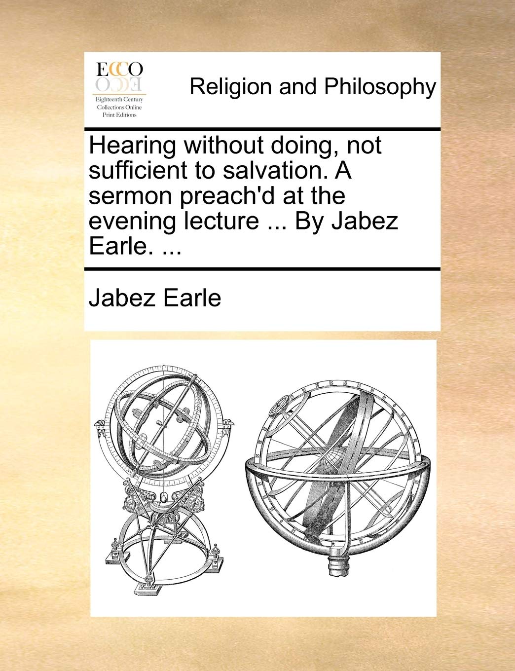 Hearing Without Doing, Not Sufficient to Salvation. a Sermon Preach'd at the Evening Lecture ... by Jabez Earle. ... Philosophy