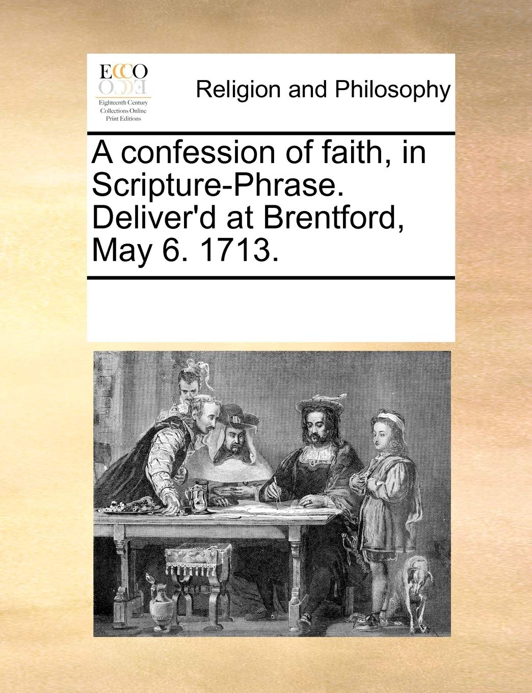 A Confession of Faith, in Scripture-Phrase. Deliver'd at Brentford, May 6. 1713. Philosophy