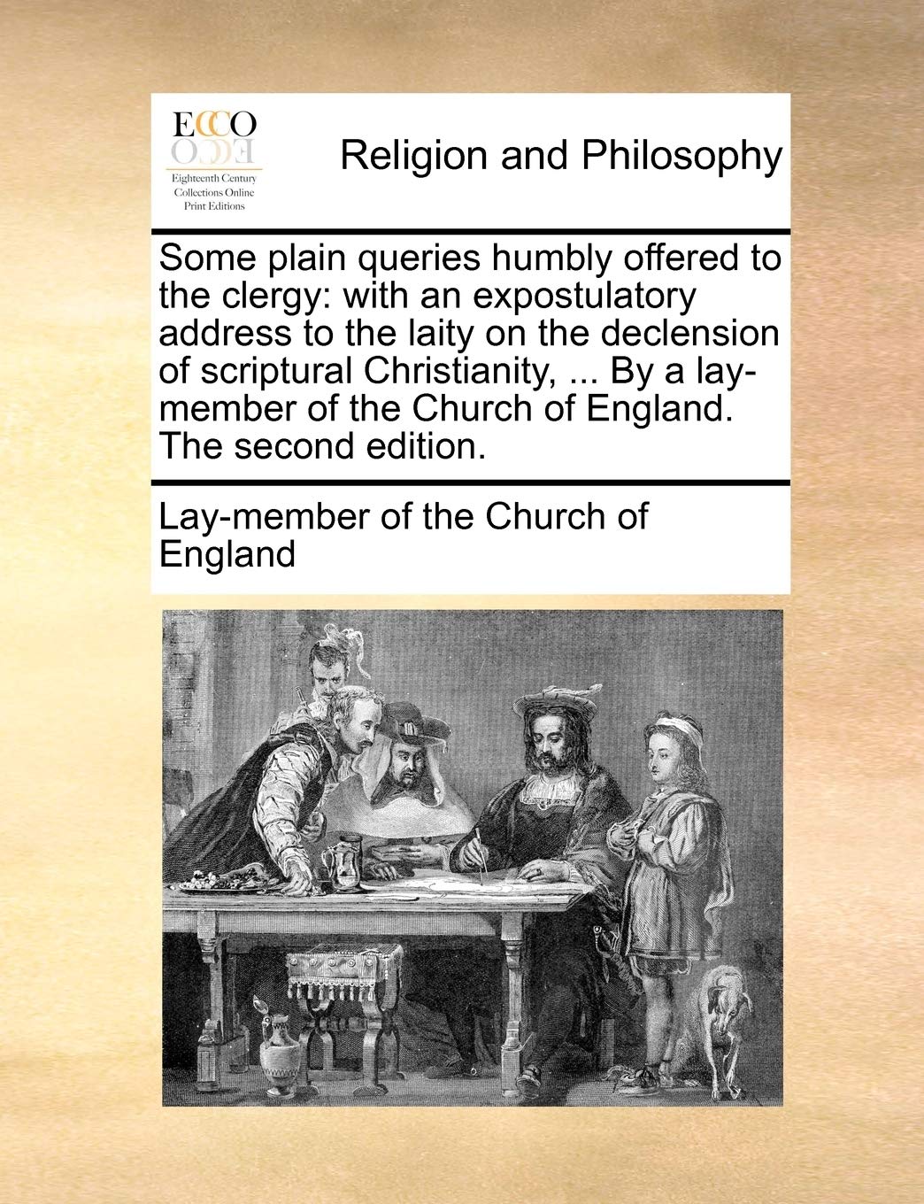 Some Plain Queries Humbly Offered to the Clergy: With an Expostulatory Address to the Laity on the Declension of Scriptural Christianity, ... by a ... of the Church of England. the Second Edition. Philosophy