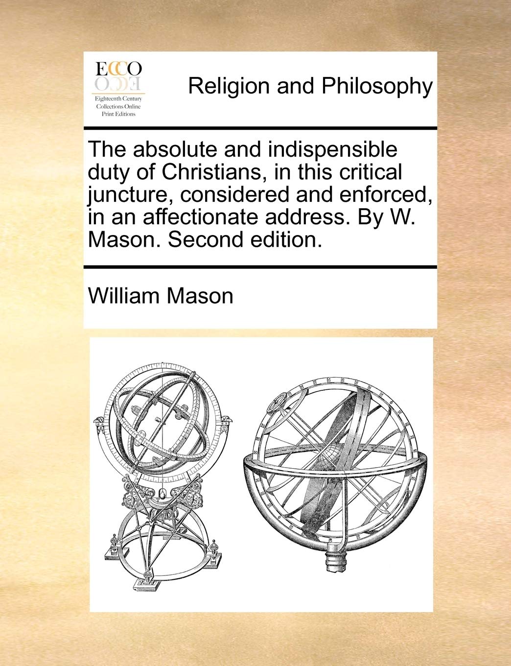 The Absolute and Indispensible Duty of Christians, in This Critical Juncture, Considered and Enforced, in an Affectionate Address. by W. Mason. Second Edition. Philosophy