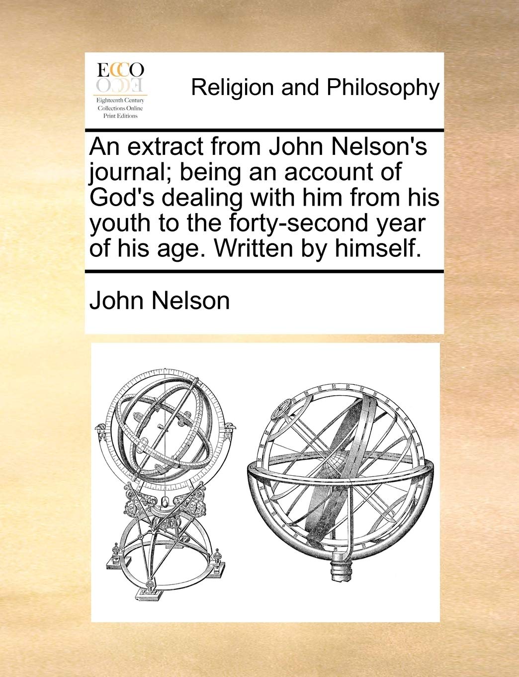 An Extract from John Nelson's Journal; Being an Account of God's Dealing with Him from His Youth to the Forty-Second Year of His Age. Written by Himself. Philosophy