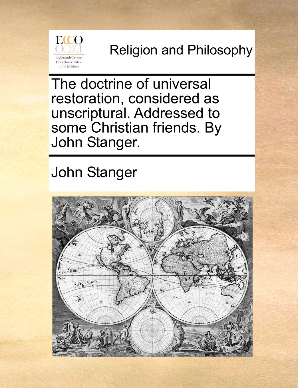 The Doctrine of Universal Restoration, Considered as Unscriptural. Addressed to Some Christian Friends. by John Stanger. Philosophy
