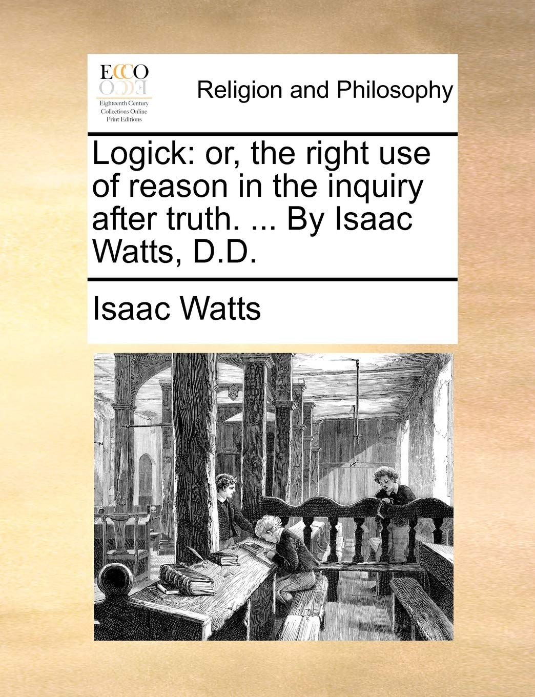 Logick: Or, the Right Use of Reason in the Inquiry After Truth. ... by Isaac Watts, D.D. Philosophy