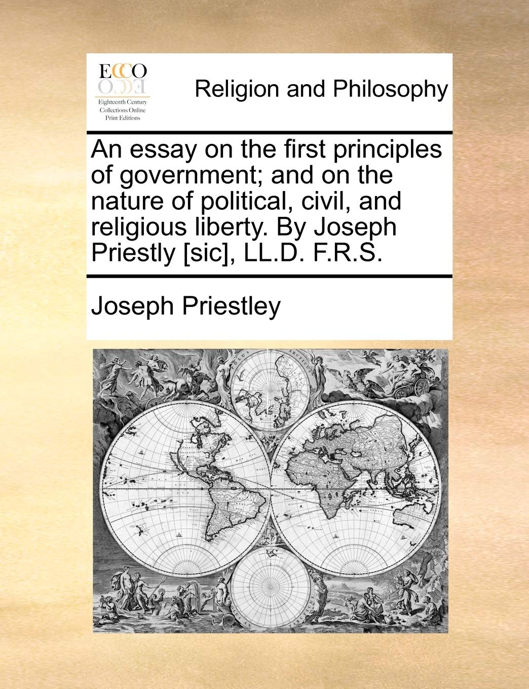 An Essay on the First Principles of Government; And on the Nature of Political, Civil, and Religious Liberty. by Joseph Priestly , LL.D. F.R.S. Philosophy
