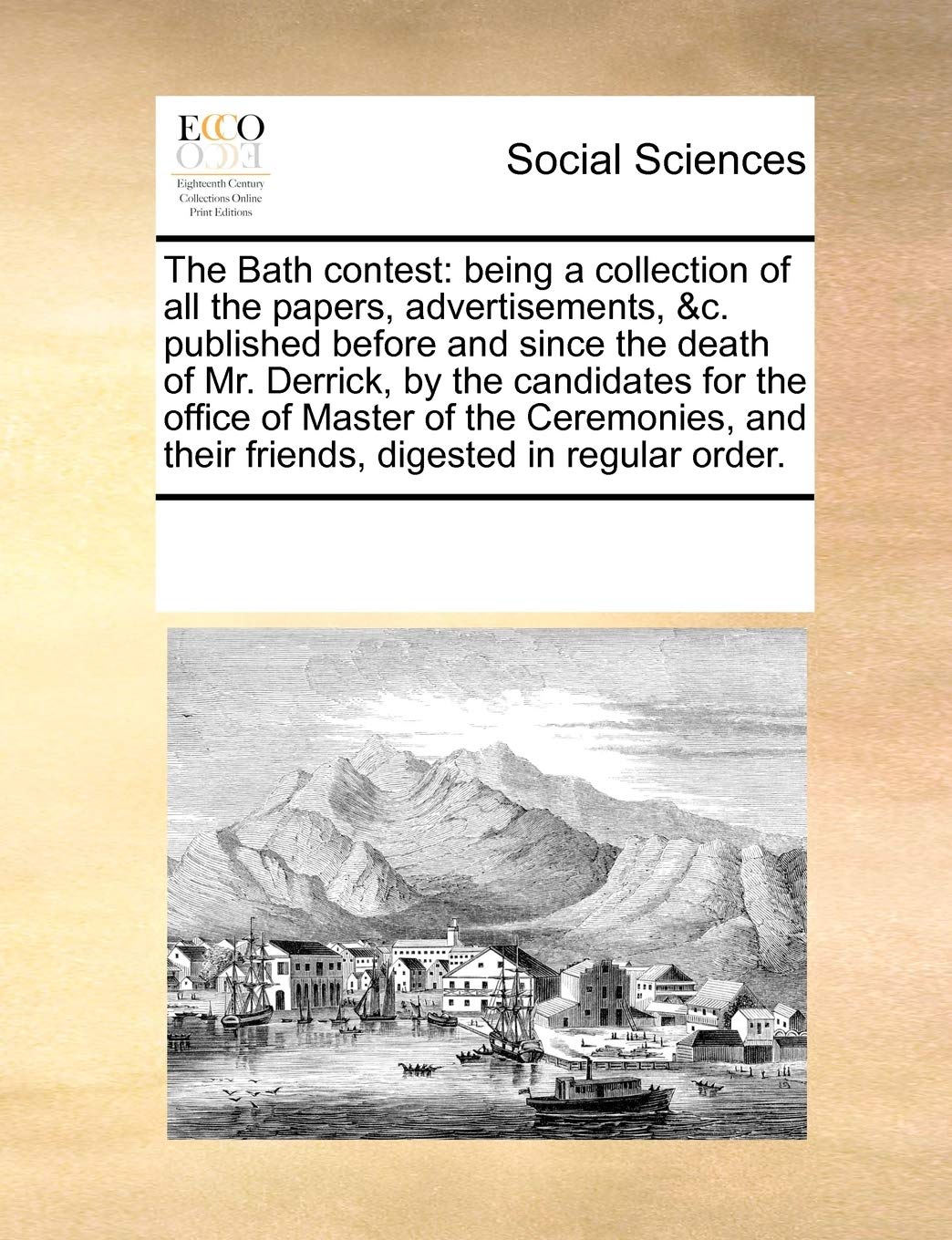The Bath Contest: Being a Collection of All the Papers, Advertisements, &C. Published Before and Since the Death of Mr. Derrick, by the Candidates for ... and Their Friends, Digested in Regular Order. Books