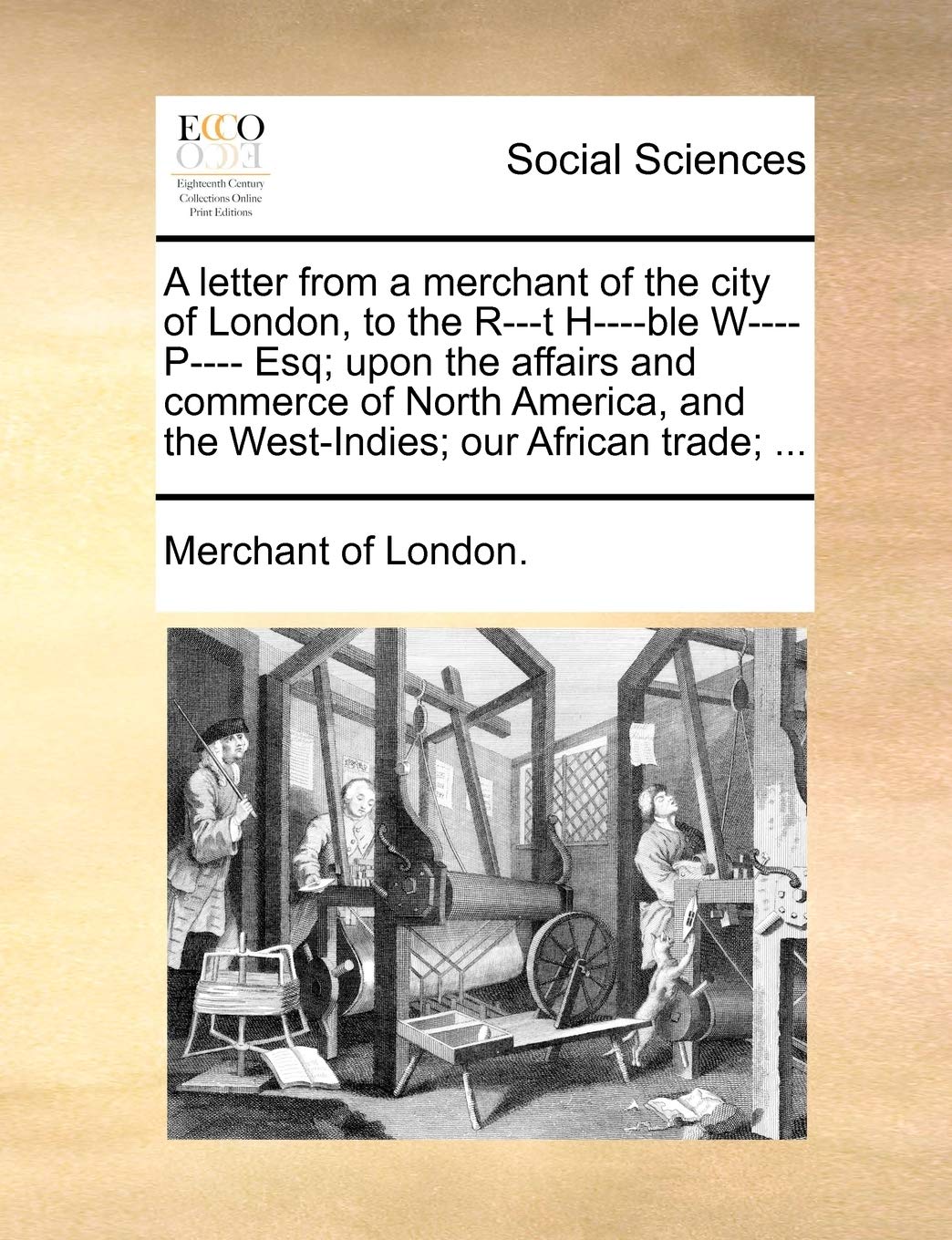 A Letter from a Merchant of the City of London, to the R---T H----Ble W---- P---- Esq; Upon the Affairs and Commerce of North America, and the West-Indies; Our African Trade; ... Books