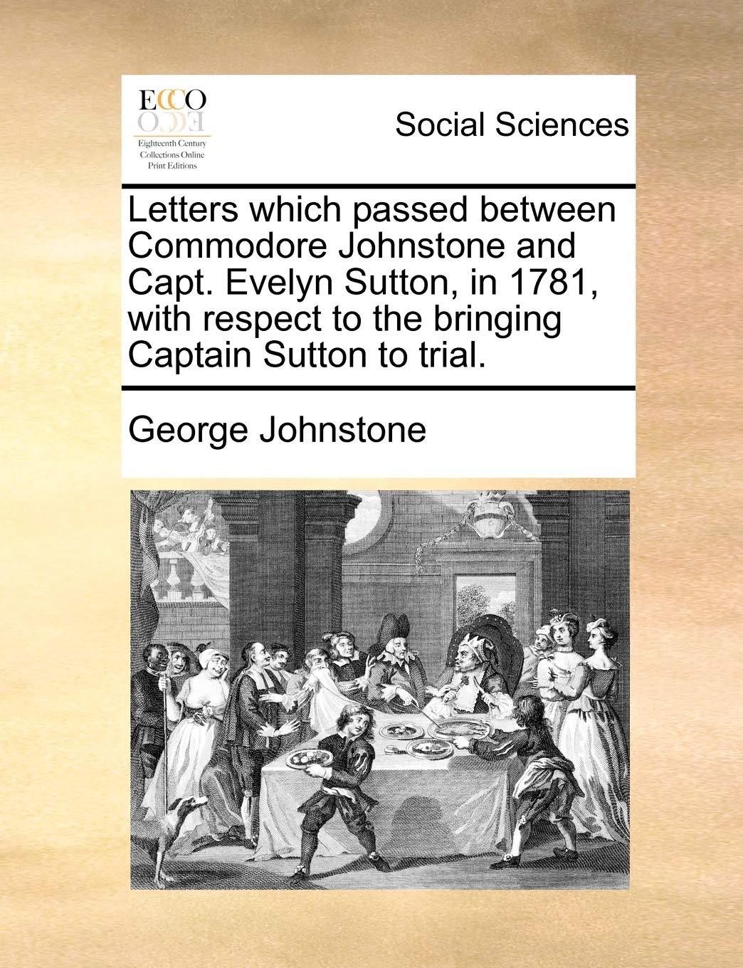 Letters Which Passed Between Commodore Johnstone and Capt. Evelyn Sutton, in 1781, with Respect to the Bringing Captain Sutton to Trial. Books