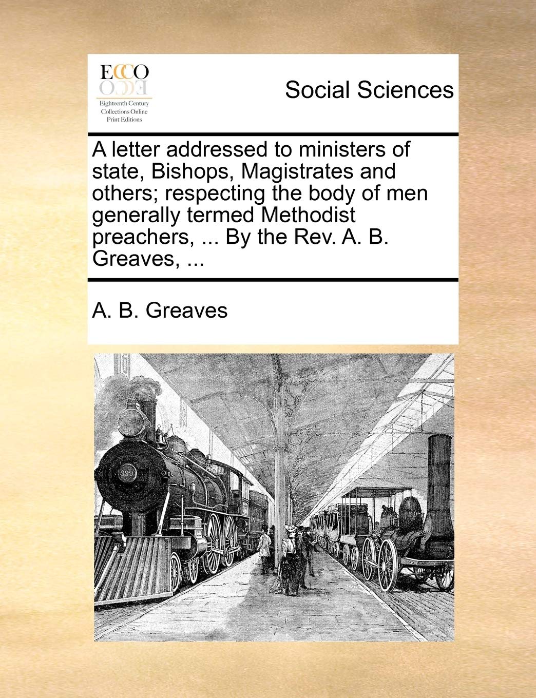 A Letter Addressed to Ministers of State, Bishops, Magistrates and Others; Respecting the Body of Men Generally Termed Methodist Preachers, ... by the Rev. A. B. Greaves, ... Books