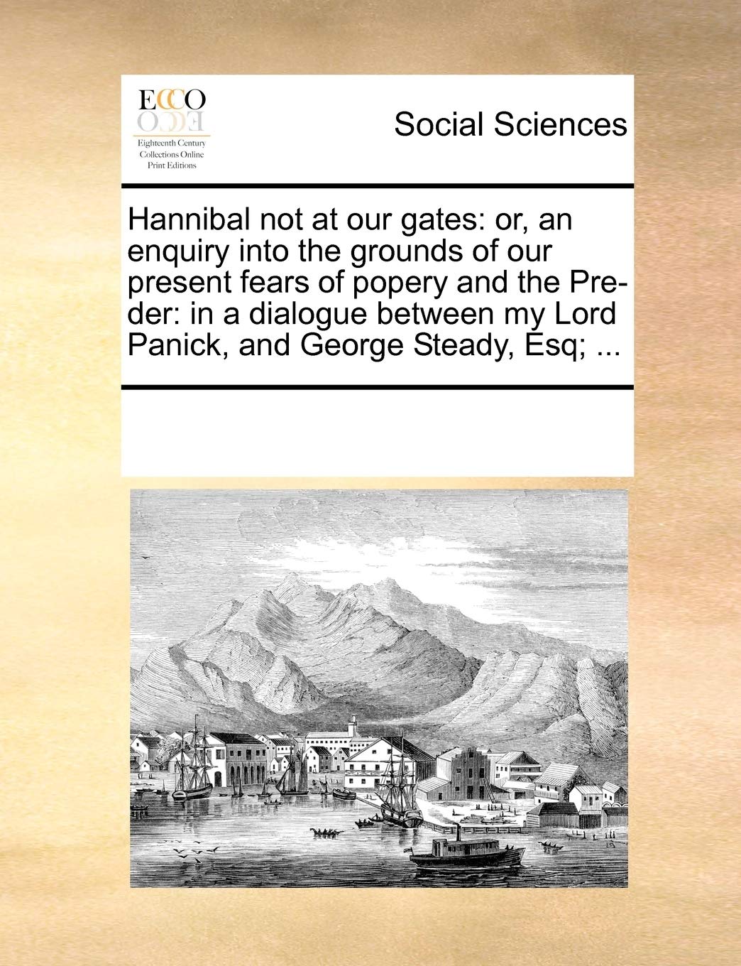 Hannibal Not at Our Gates: Or, an Enquiry Into the Grounds of Our Present Fears of Popery and the Pre-Der: In a Dialogue Between My Lord Panick, and George Steady, Esq; ... Books