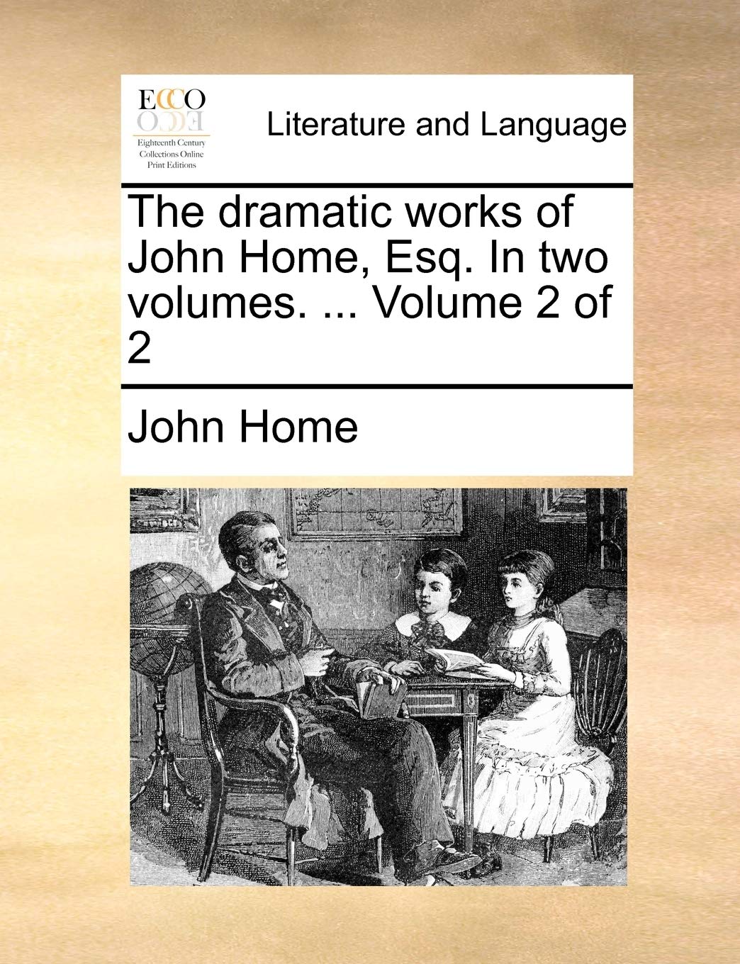 The Dramatic Works of John Home, Esq. in Two Volumes. ... Volume 2 of 2 Social Sciences