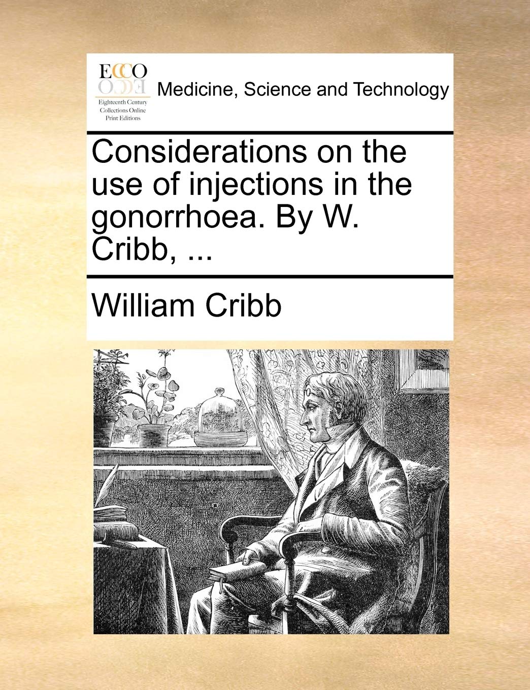 Considerations on the Use of Injections in the Gonorrhoea. by W. Cribb, ... Medicine