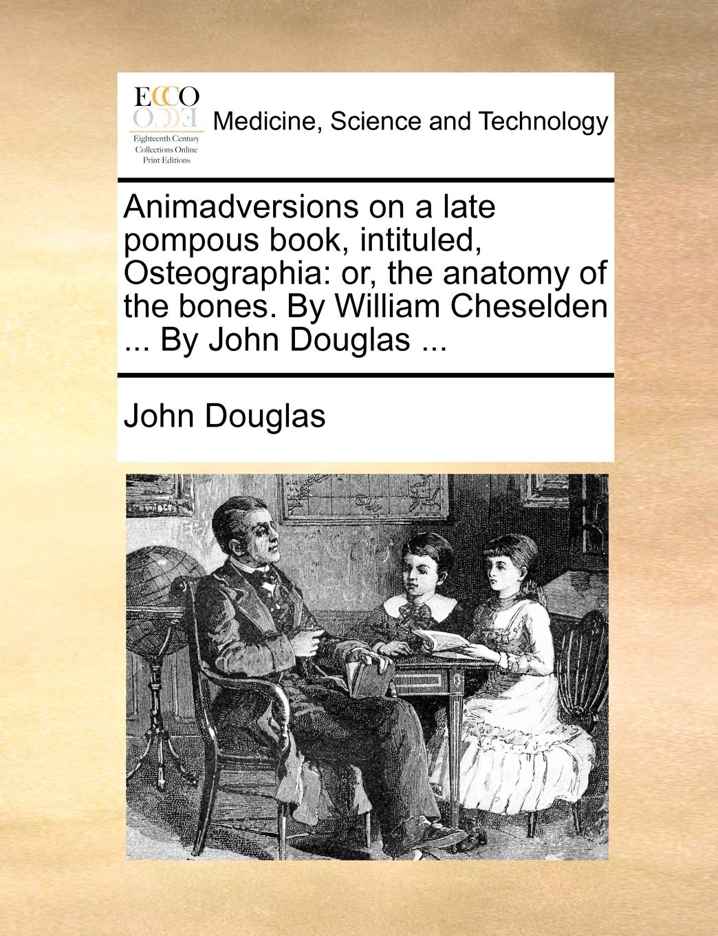 Animadversions on a Late Pompous Book, Intituled, Osteographia: Or, the Anatomy of the Bones. by William Cheselden ... by John Douglas ... Medicine