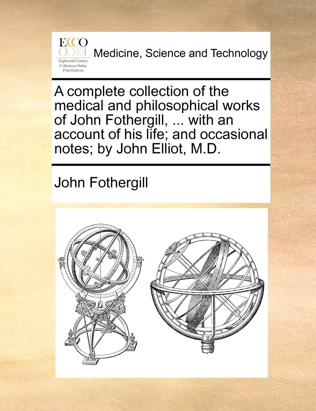A complete collection of the medical and philosophical works of John Fothergill, ... with an account of his life; and occasional notes; by John Elliot, M.D. Medicine