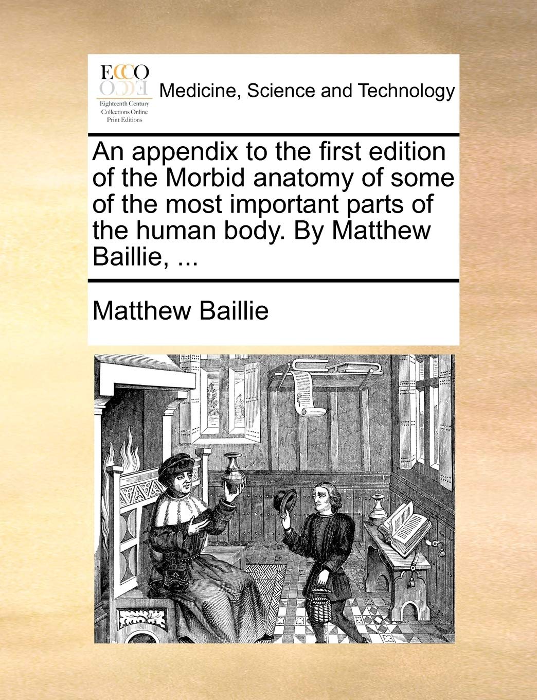 An Appendix to the First Edition of the Morbid Anatomy of Some of the Most Important Parts of the Human Body. by Matthew Baillie, ... Medicine