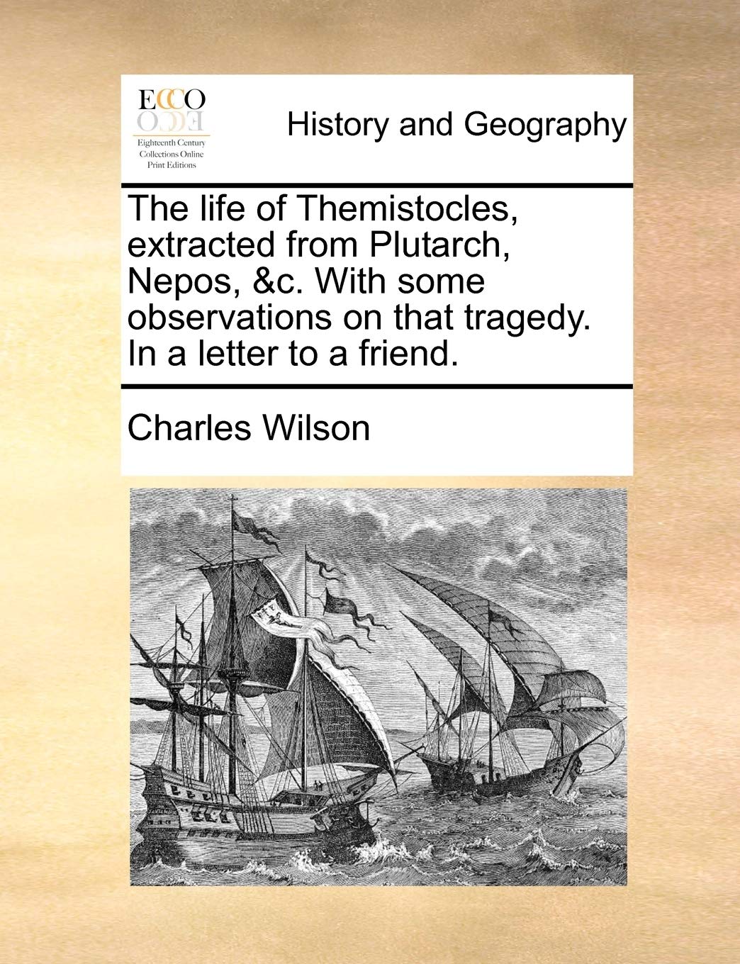 The Life of Themistocles, Extracted from Plutarch, Nepos, &c. with Some Observations on That Tragedy. in a Letter to a Friend. Politics & History