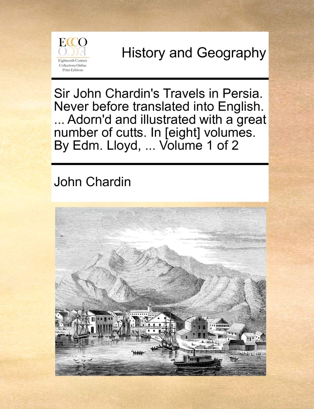 Sir John Chardin's Travels in Persia. Never Before Translated Into English. ... Adorn'd and Illustrated with a Great Number of Cutts. in Volumes. by Edm. Lloyd, ... Volume 1 of 2 Social Sciences