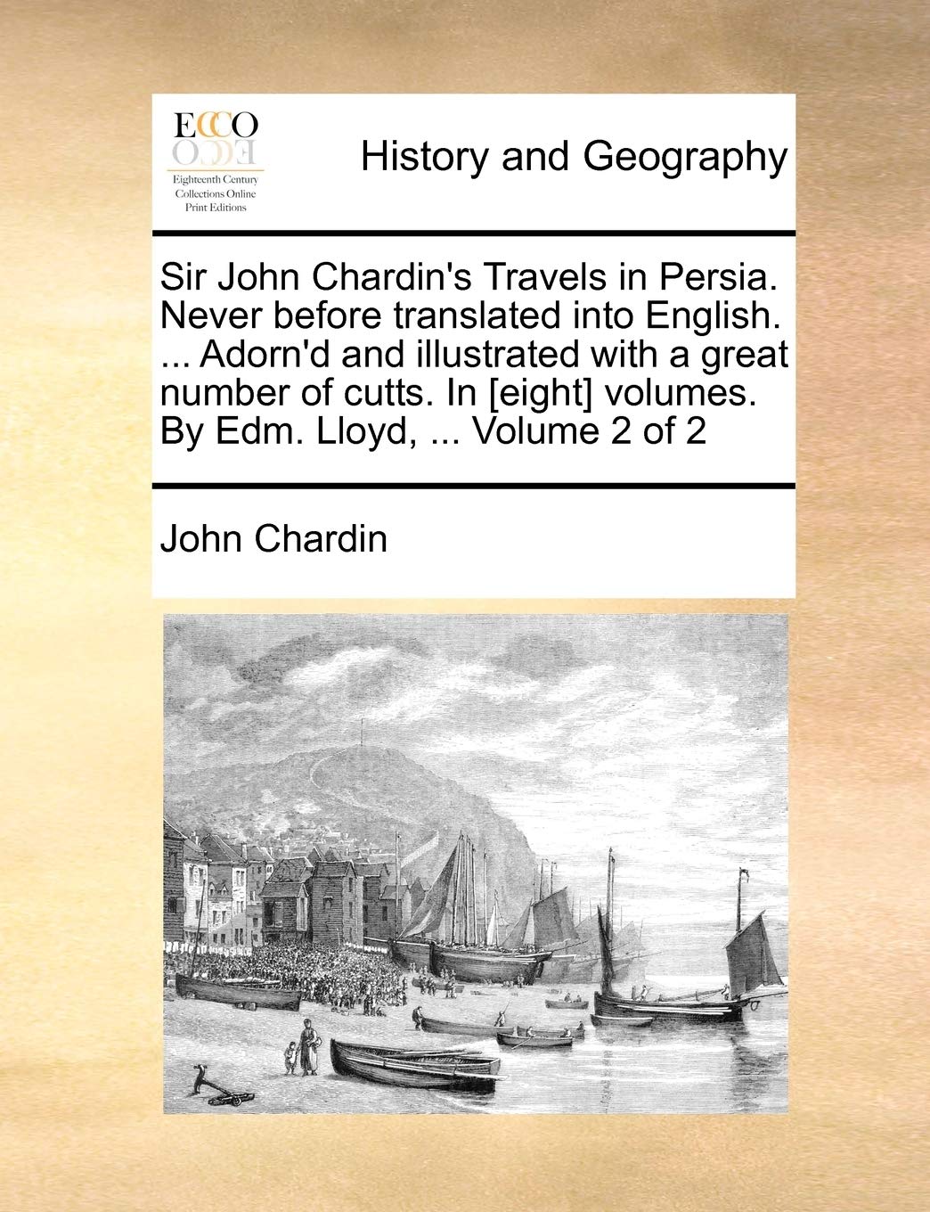 Sir John Chardin's Travels in Persia. Never Before Translated Into English. ... Adorn'd and Illustrated with a Great Number of Cutts. in Volumes. by Edm. Lloyd, ... Volume 2 of 2 Social Sciences