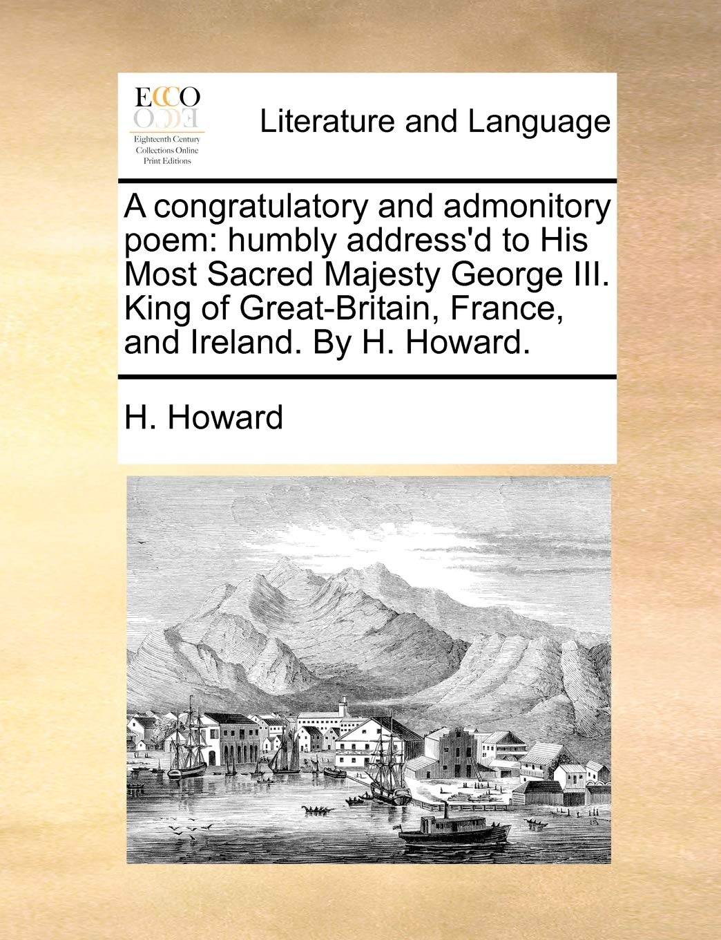 A Congratulatory and Admonitory Poem: Humbly Address'd to His Most Sacred Majesty George III. King of Great-Britain, France, and Ireland. by H. Howard. Social Sciences