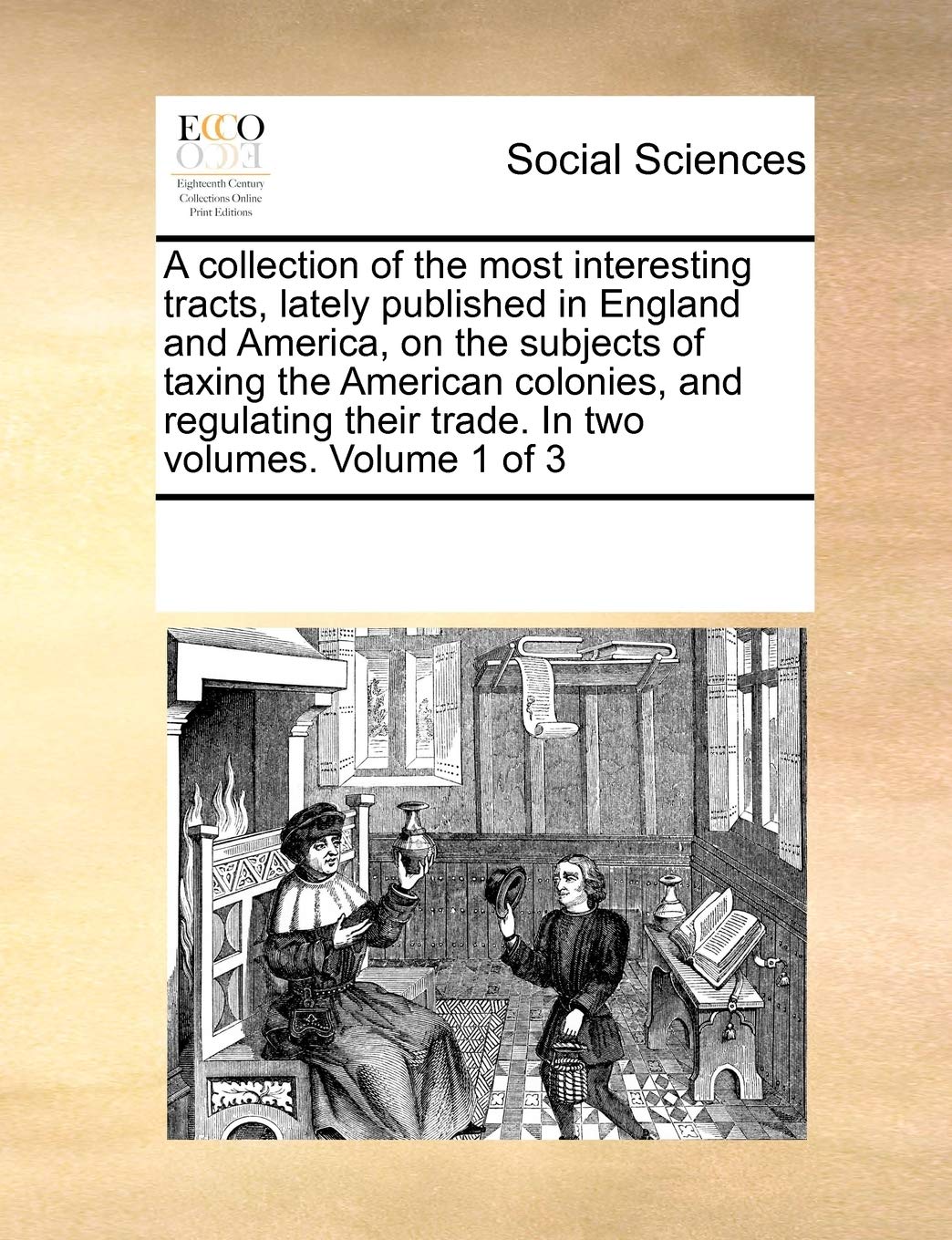 A Collection of the Most Interesting Tracts, Lately Published in England and America, on the Subjects of Taxing the American Colonies, and Regulating Their Trade. in Two Volumes. Volume 1 of 3 Books