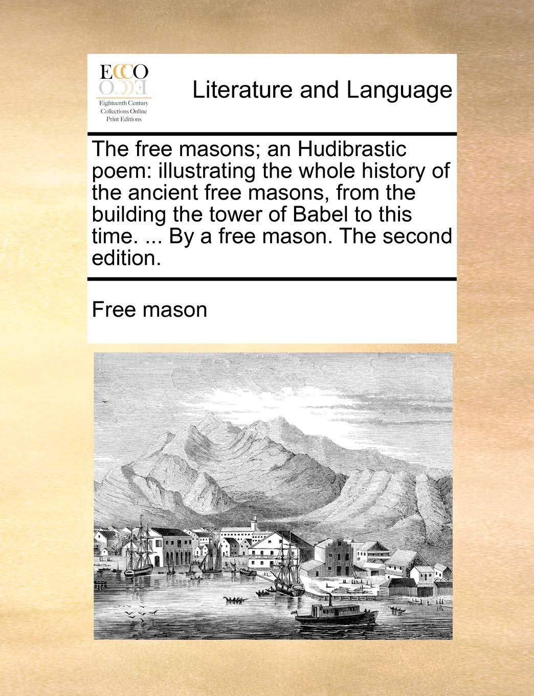 The Free Masons; An Hudibrastic Poem: Illustrating the Whole History of the Ancient Free Masons, from the Building the Tower of Babel to This Time. ... by a Free Mason. the Second Edition. Social Sciences