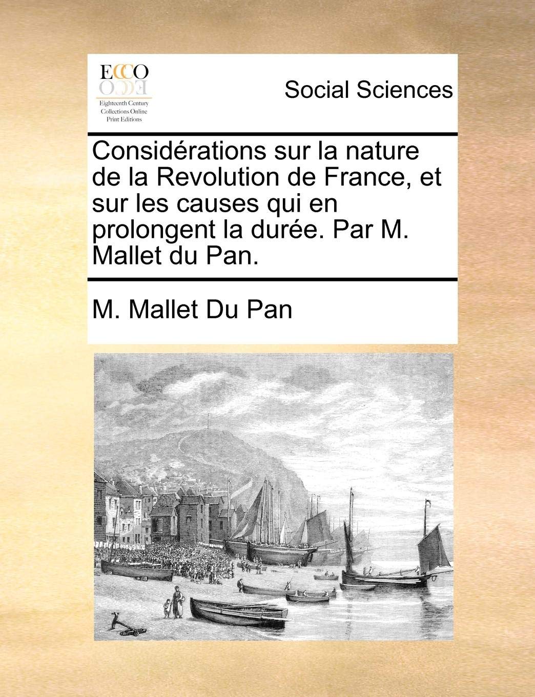 Considerations Sur La Nature de La Revolution de France, Et Sur Les Causes Qui En Prolongent La Duree. Par M. Mallet Du Pan. Social Sciences