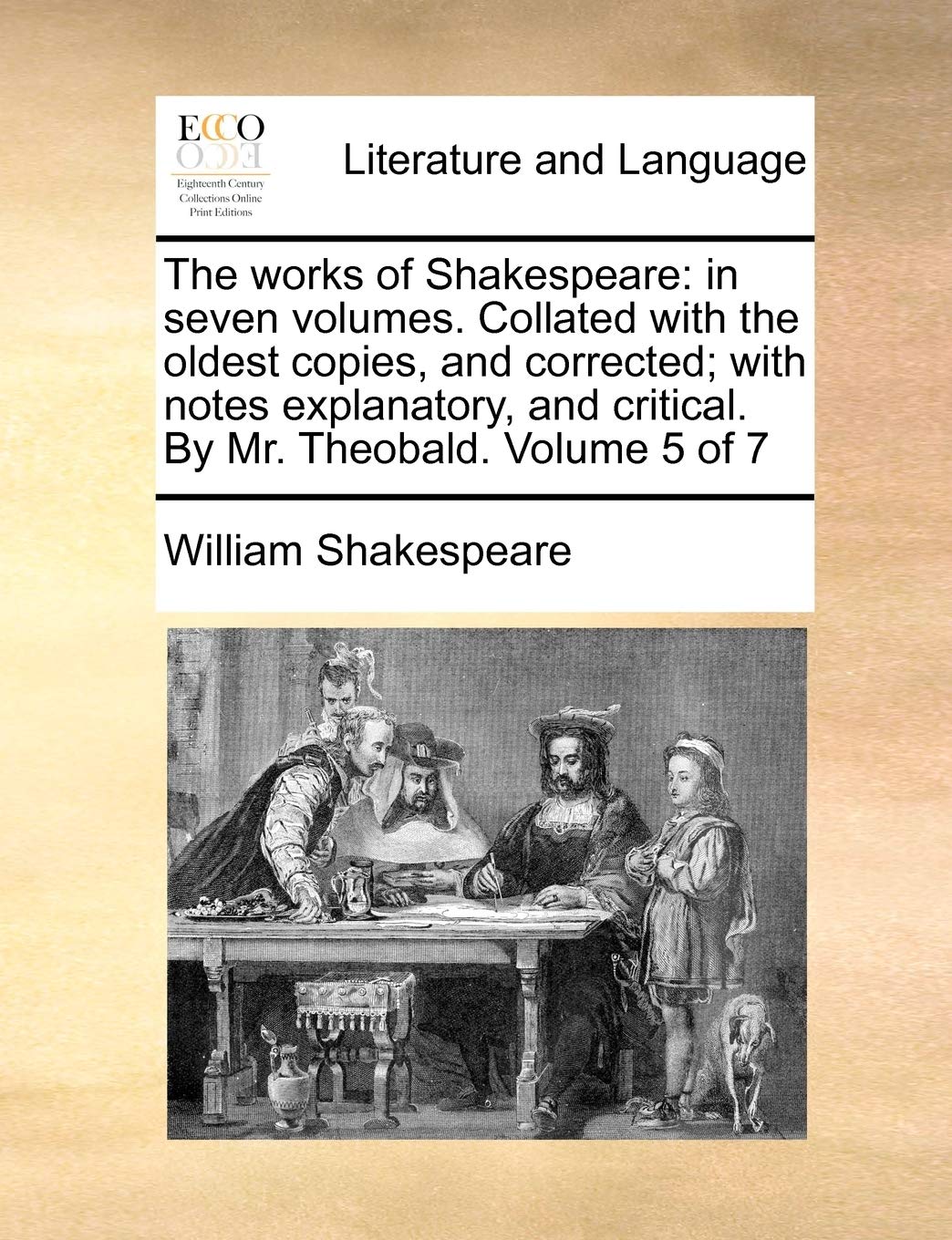 The Works of Shakespeare: In Seven Volumes. Collated with the Oldest Copies, and Corrected; With Notes Explanatory, and Critical. by Mr. Theobald. Volume 5 of 7 Social Sciences