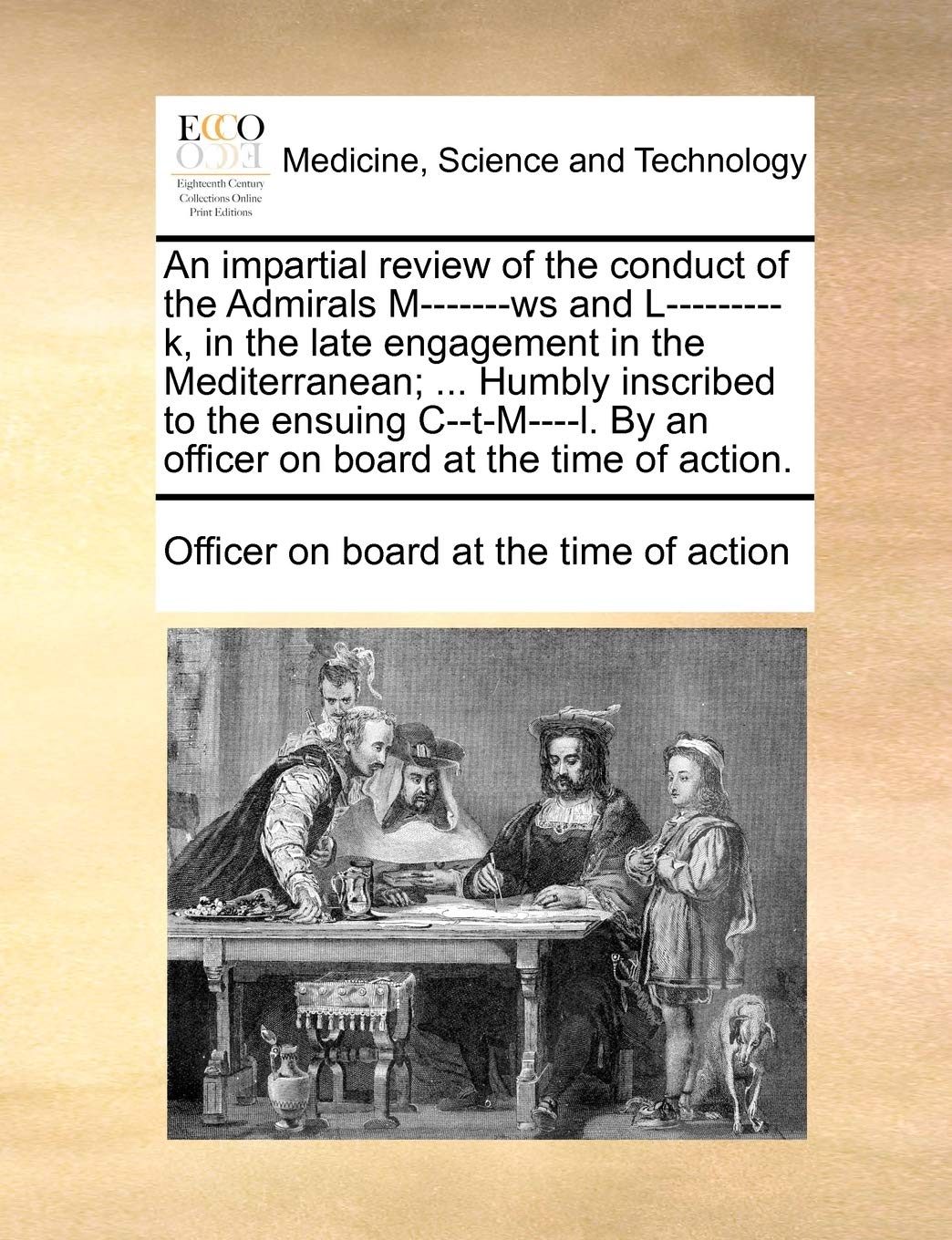 An Impartial Review of the Conduct of the Admirals M-------Ws and L---------K, in the Late Engagement in the Mediterranean; ... Humbly Inscribed to ... by an Officer on Board at the Time of Action. Medicine