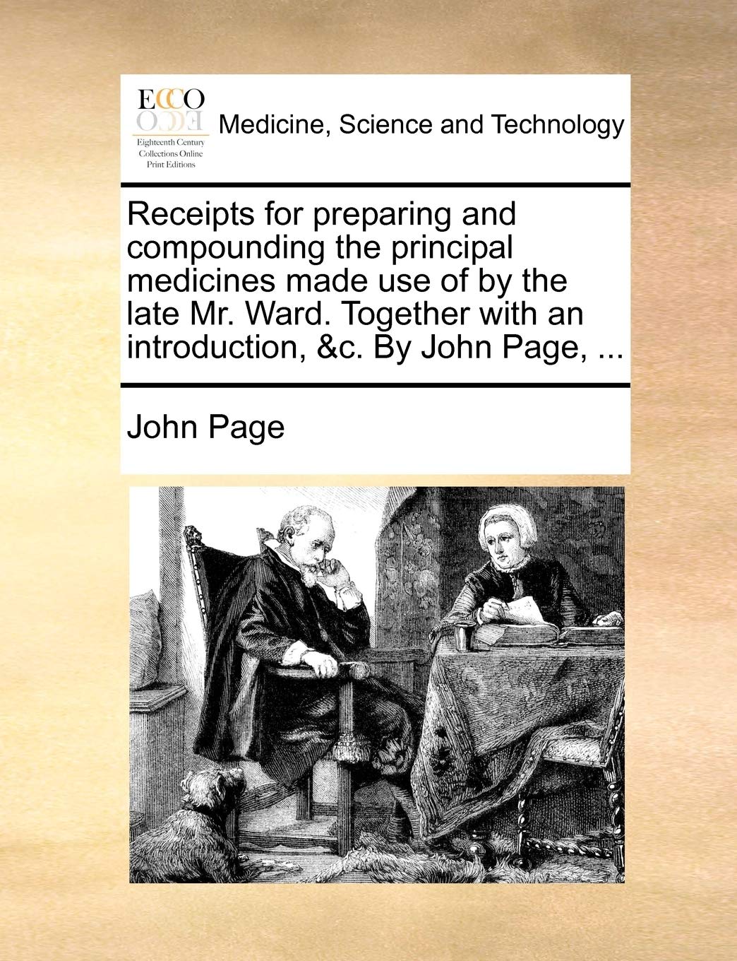 Receipts for Preparing and Compounding the Principal Medicines Made Use of by the Late Mr. Ward. Together with an Introduction, &C. by John Page, ... Medicine