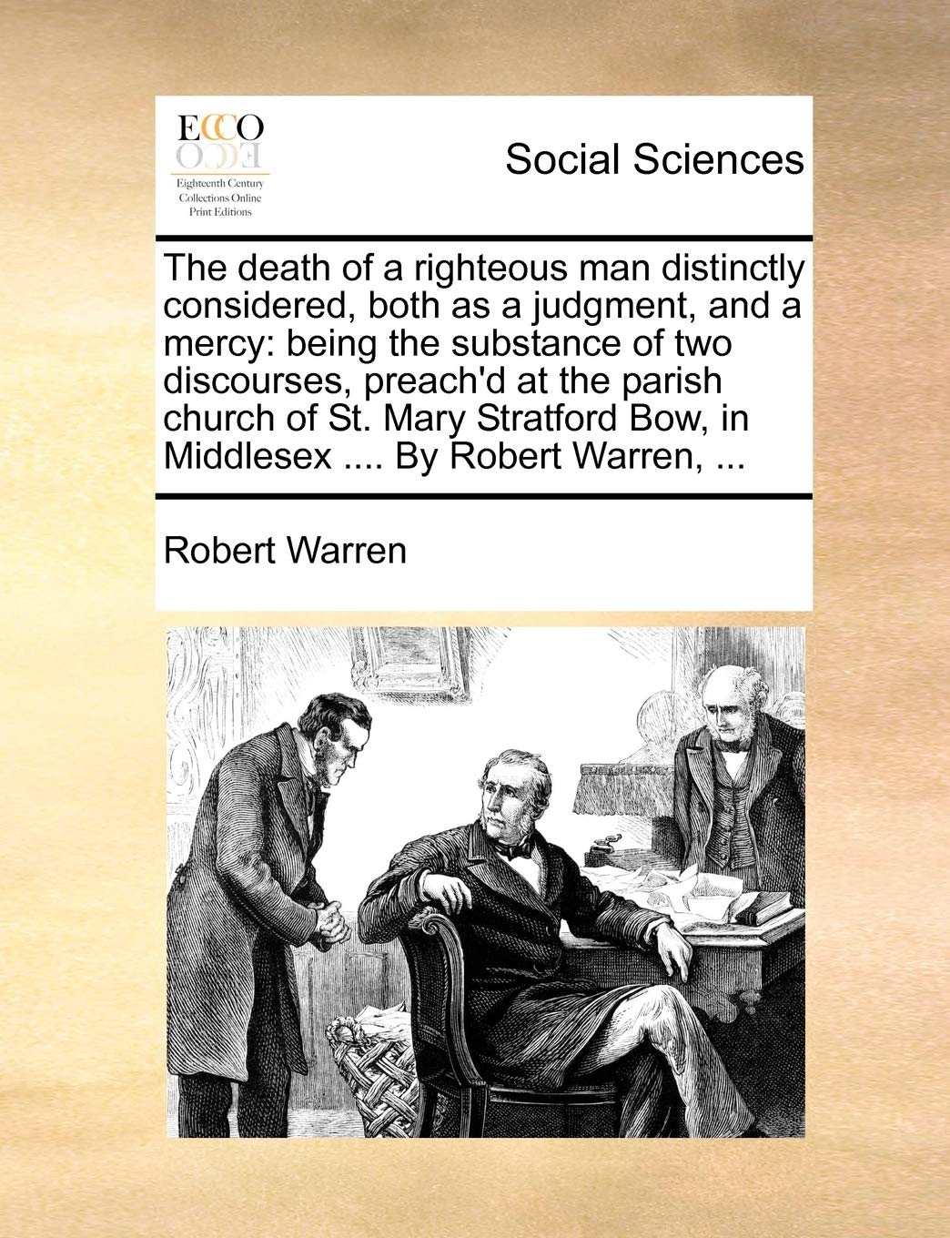 The Death of a Righteous Man Distinctly Considered, Both as a Judgment, and a Mercy: Being the Substance of Two Discourses, Preach'd at the Parish ... Bow, in Middlesex .... by Robert Warren, ... Books