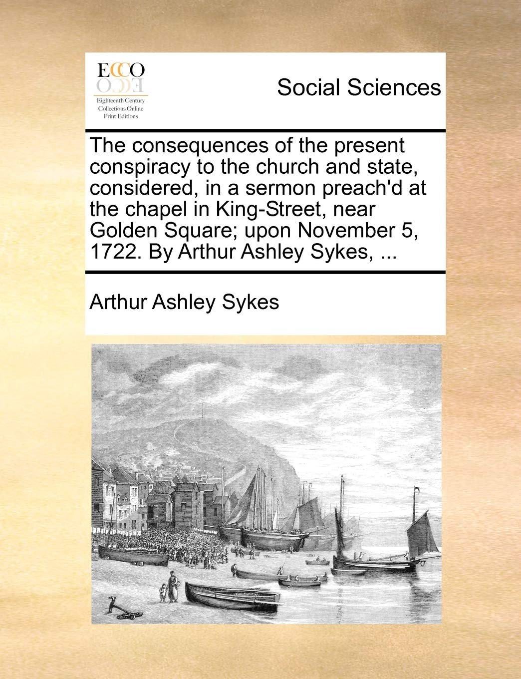 The Consequences of the Present Conspiracy to the Church and State, Considered, in a Sermon Preach'd at the Chapel in King-Street, Near Golden Square; ... November 5, 1722. by Arthur Ashley Sykes, ... Books