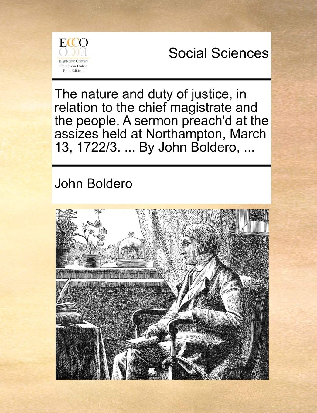 The Nature and Duty of Justice, in Relation to the Chief Magistrate and the People. a Sermon Preach'd at the Assizes Held at Northampton, March 13, 1722/3. ... by John Boldero, ... Books