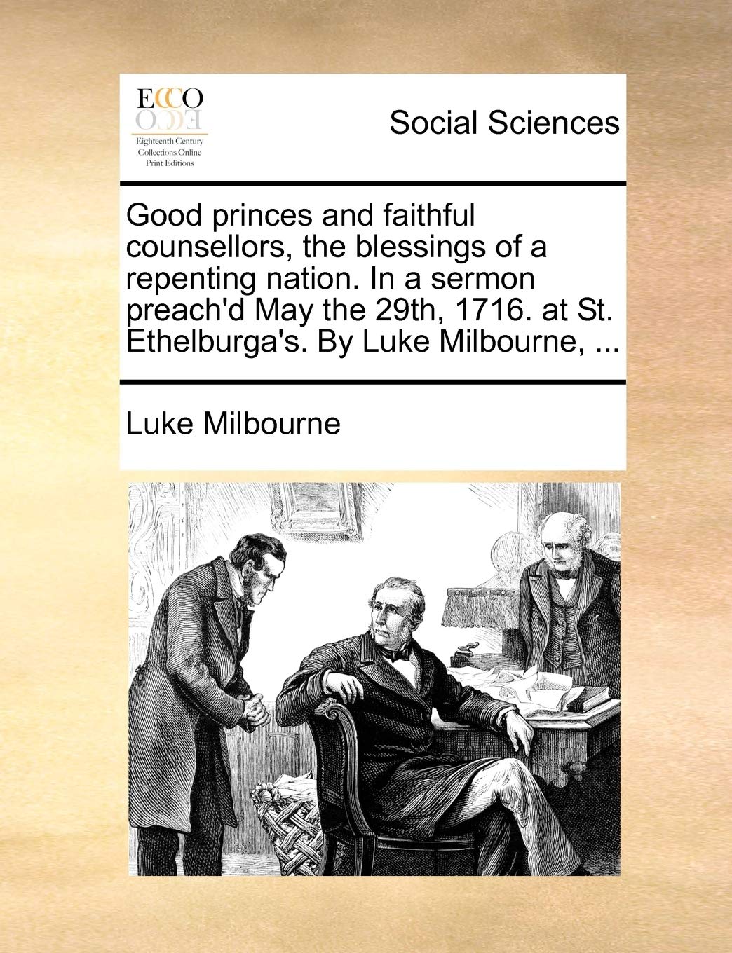 Good Princes and Faithful Counsellors, the Blessings of a Repenting Nation. in a Sermon Preach'd May the 29th, 1716. at St. Ethelburga's. by Luke Milbourne, ... Books