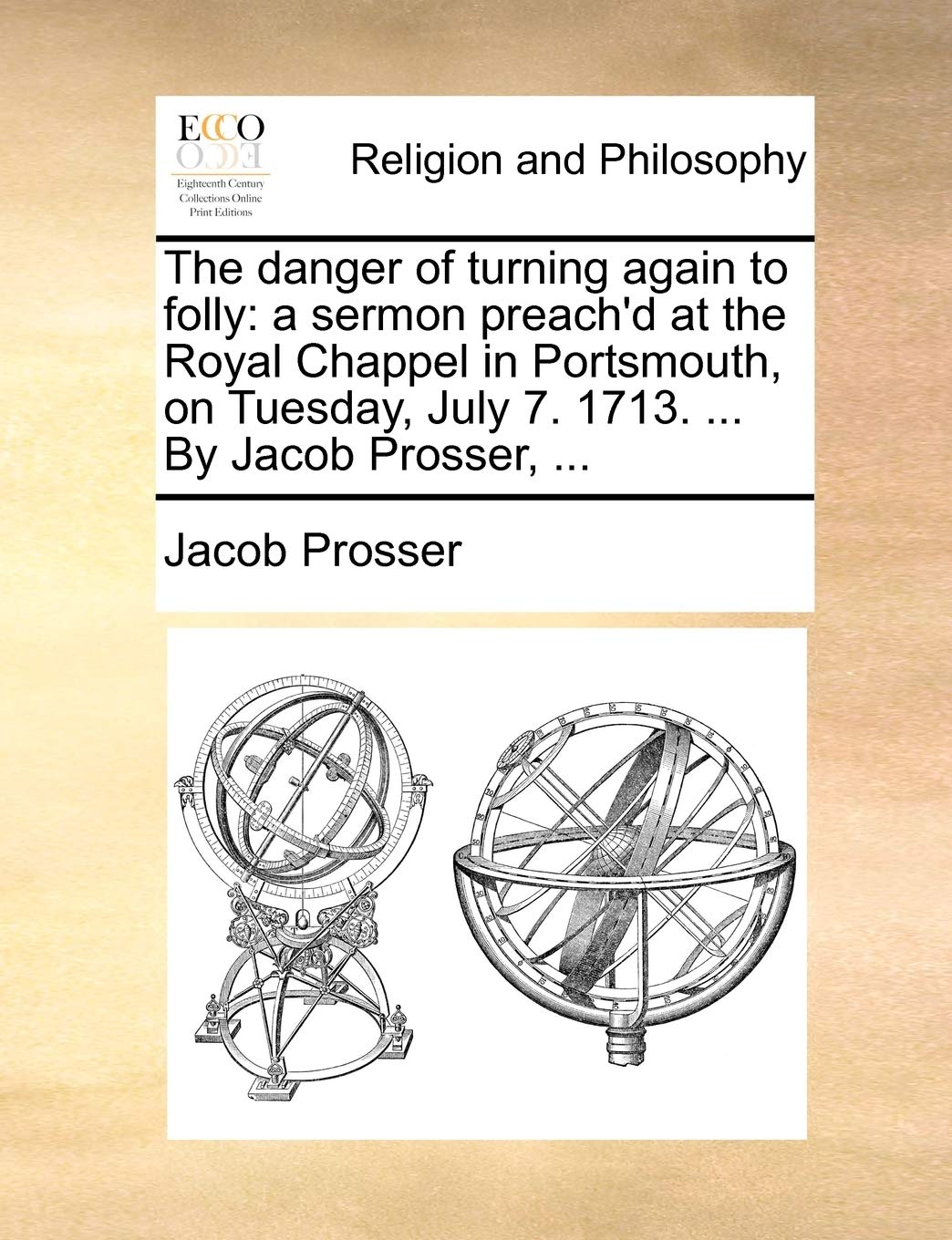 The Danger of Turning Again to Folly: A Sermon Preach'd at the Royal Chappel in Portsmouth, on Tuesday, July 7. 1713. ... by Jacob Prosser, ... Philosophy