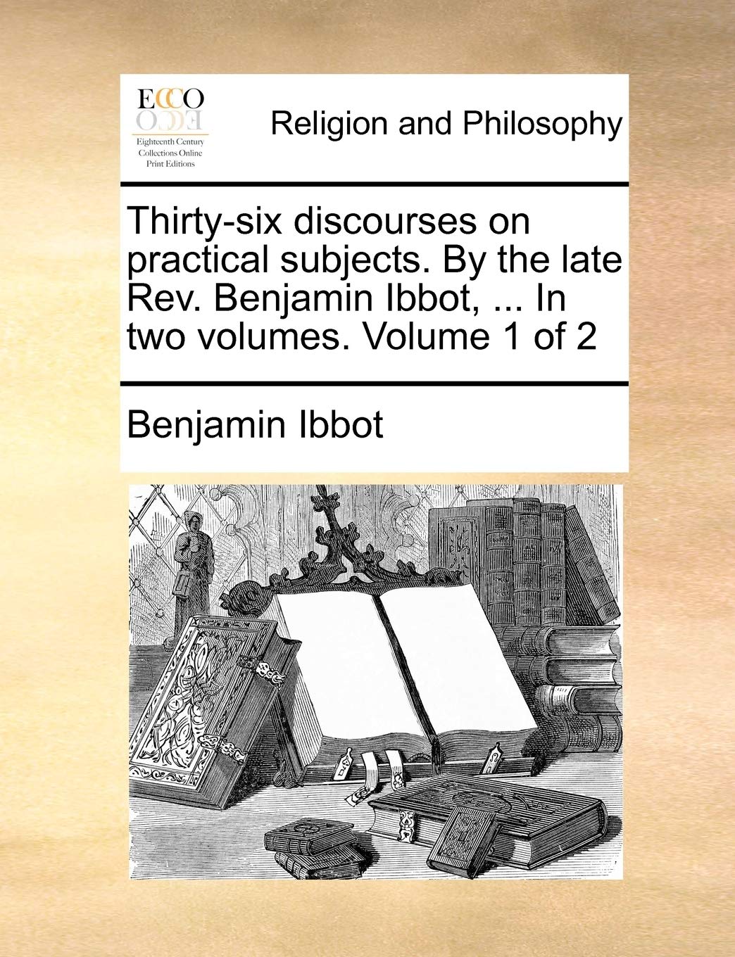 Thirty-Six Discourses on Practical Subjects. by the Late REV. Benjamin Ibbot, ... in Two Volumes. Volume 1 of 2 Philosophy