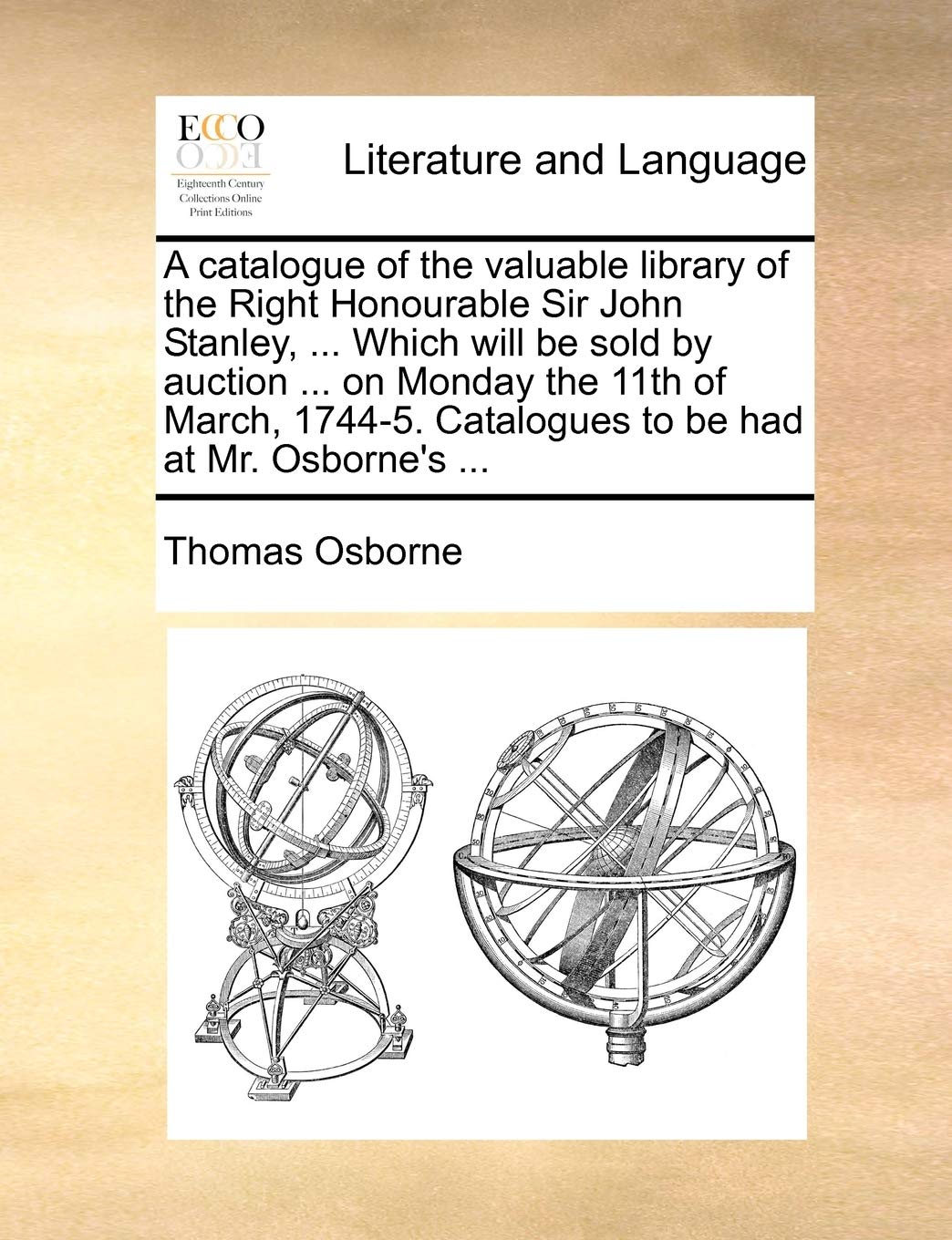 A Catalogue of the Valuable Library of the Right Honourable Sir John Stanley, ... Which Will Be Sold by Auction ... on Monday the 11th of March, 1744-5. Catalogues to Be Had at Mr. Osborne's ... Social Sciences