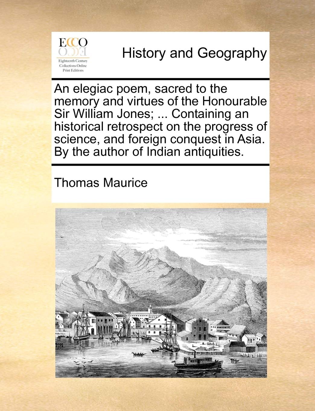 An Elegiac Poem, Sacred to the Memory and Virtues of the Honourable Sir William Jones; ... Containing an Historical Retrospect on the Progress of ... in Asia. by the Author of Indian Antiquities. Drama