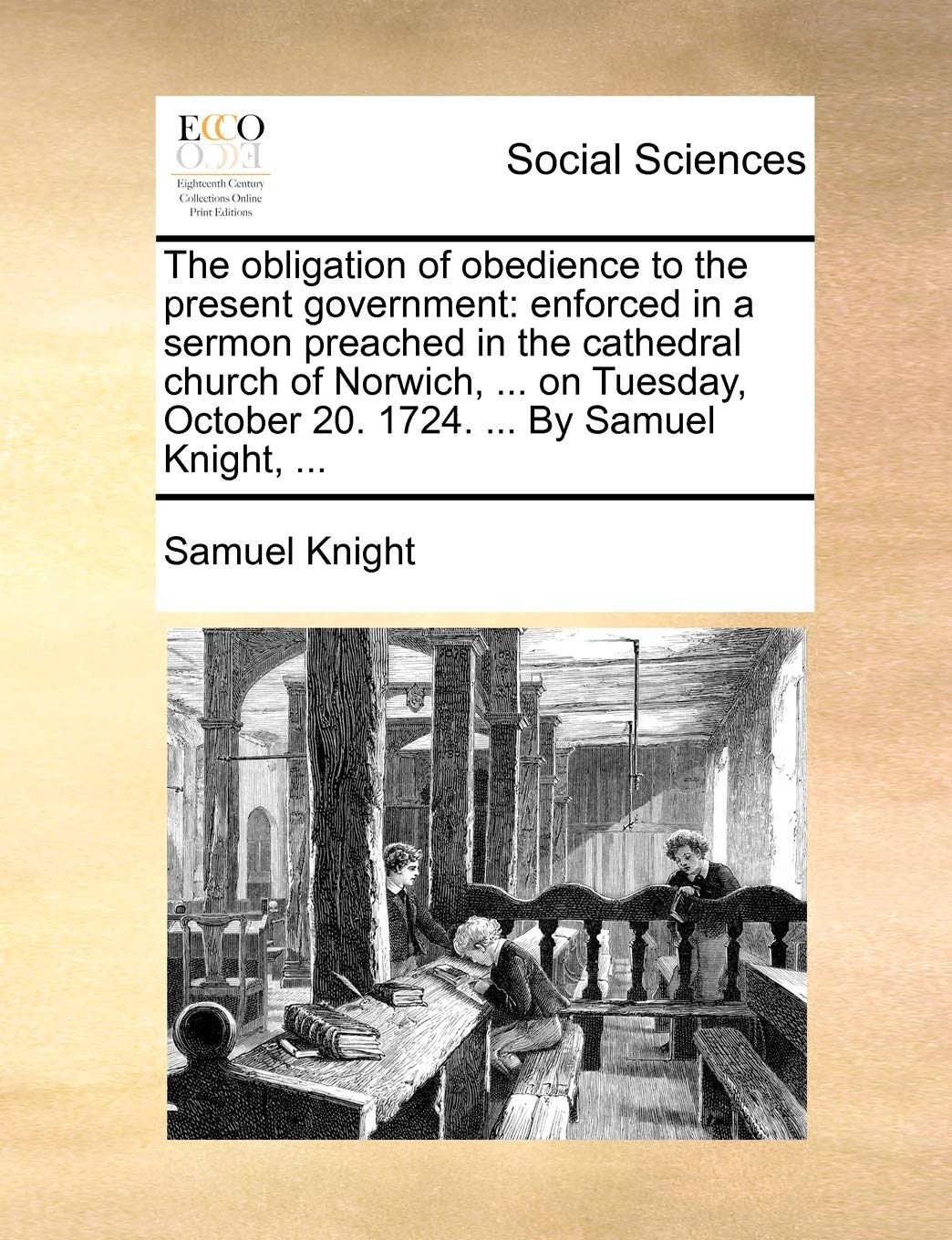 The Obligation of Obedience to the Present Government: Enforced in a Sermon Preached in the Cathedral Church of Norwich, ... on Tuesday, October 20. 1724. ... by Samuel Knight, ... Books