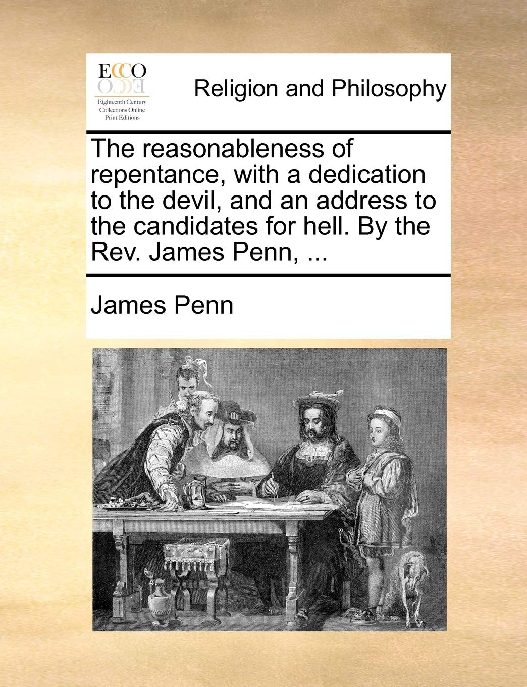 The Reasonableness of Repentance, with a Dedication to the Devil, and an Address to the Candidates for Hell. by the Rev. James Penn, ... Philosophy