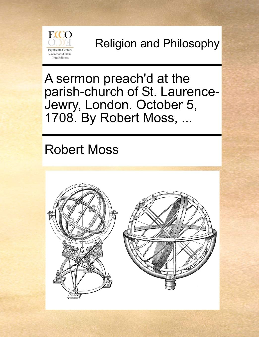 A Sermon Preach'd at the Parish-Church of St. Laurence-Jewry, London. October 5, 1708. by Robert Moss, ... Philosophy