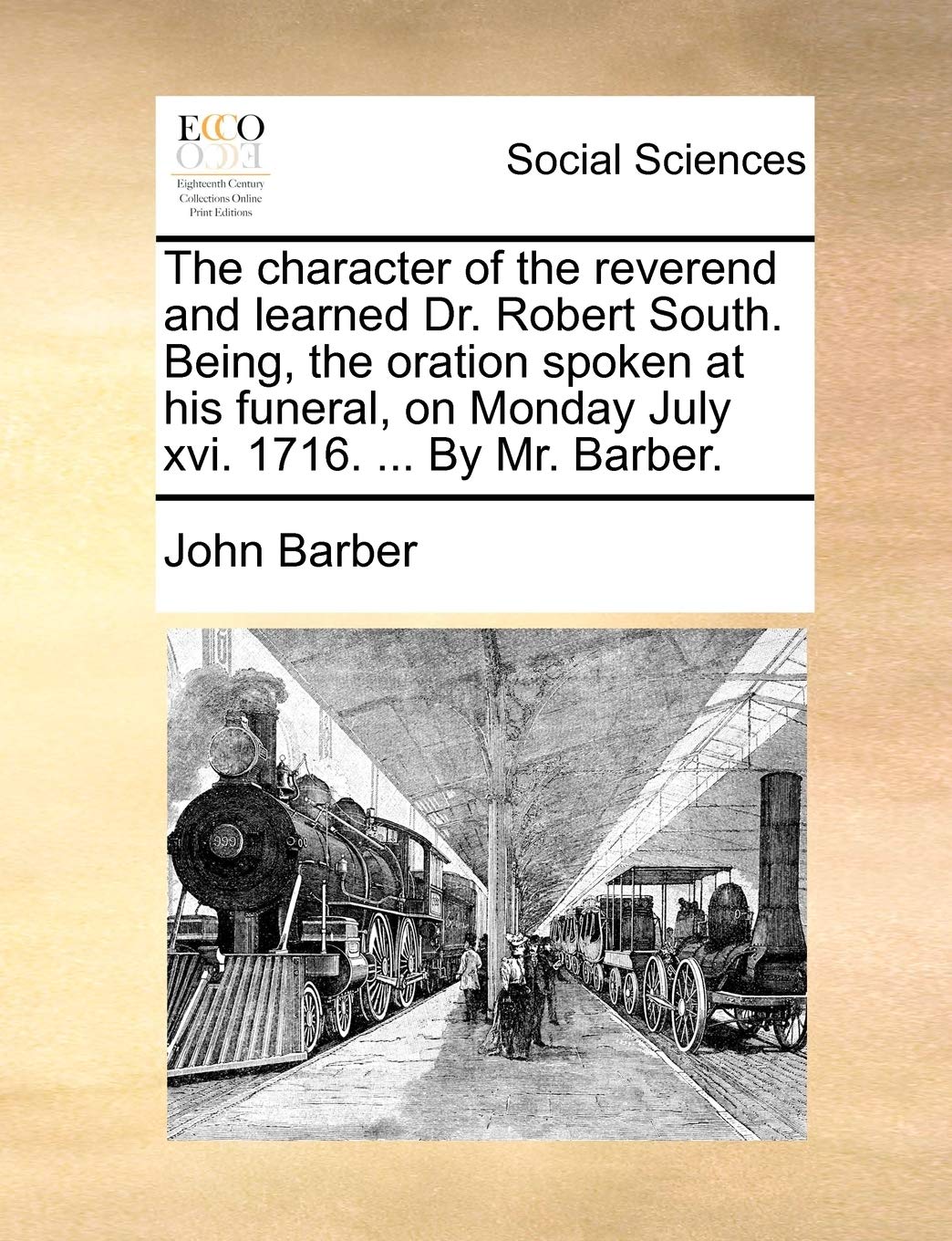 The Character of the Reverend and Learned Dr. Robert South. Being, the Oration Spoken at His Funeral, on Monday July XVI. 1716. ... by Mr. Barber. Books