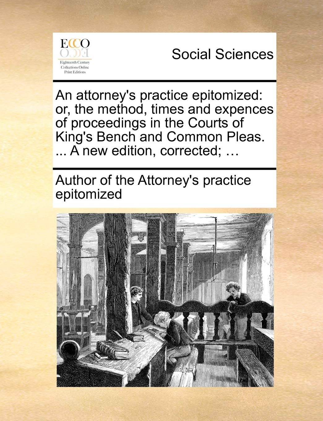 An Attorney's Practice Epitomized: Or, the Method, Times and Expences of Proceedings in the Courts of King's Bench and Common Pleas. ... a New Edition, Corrected; ... Law