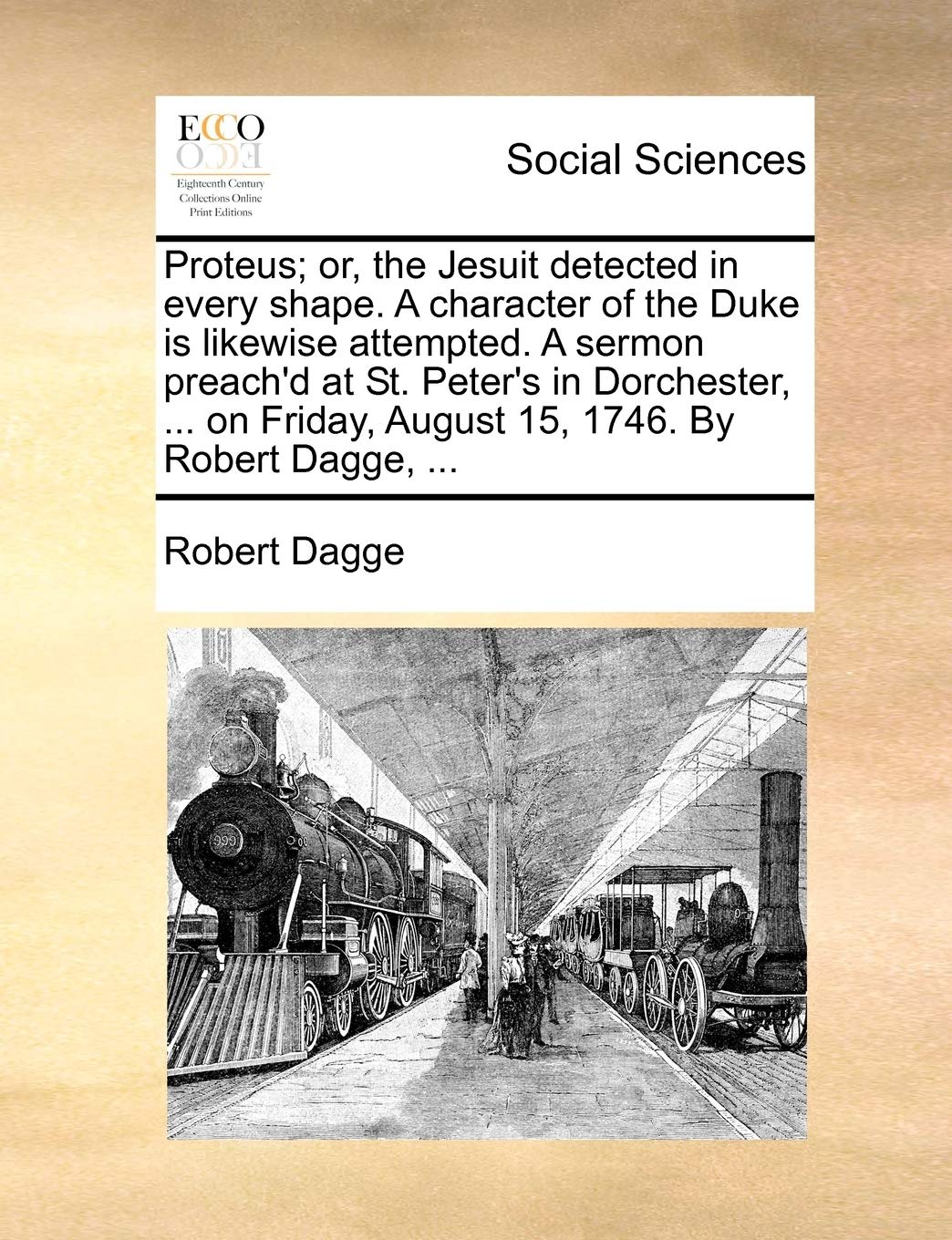 Proteus; Or, the Jesuit Detected in Every Shape. a Character of the Duke Is Likewise Attempted. a Sermon Preach'd at St. Peter's in Dorchester, ... on Friday, August 15, 1746. by Robert Dagge, ... Books