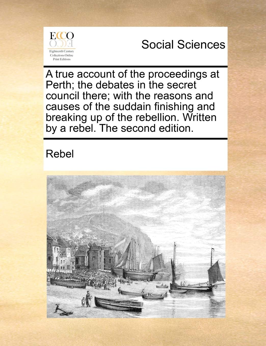 A True Account of the Proceedings at Perth; The Debates in the Secret Council There; With the Reasons and Causes of the Suddain Finishing and Breaking ... Written by a Rebel. the Second Edition. Books