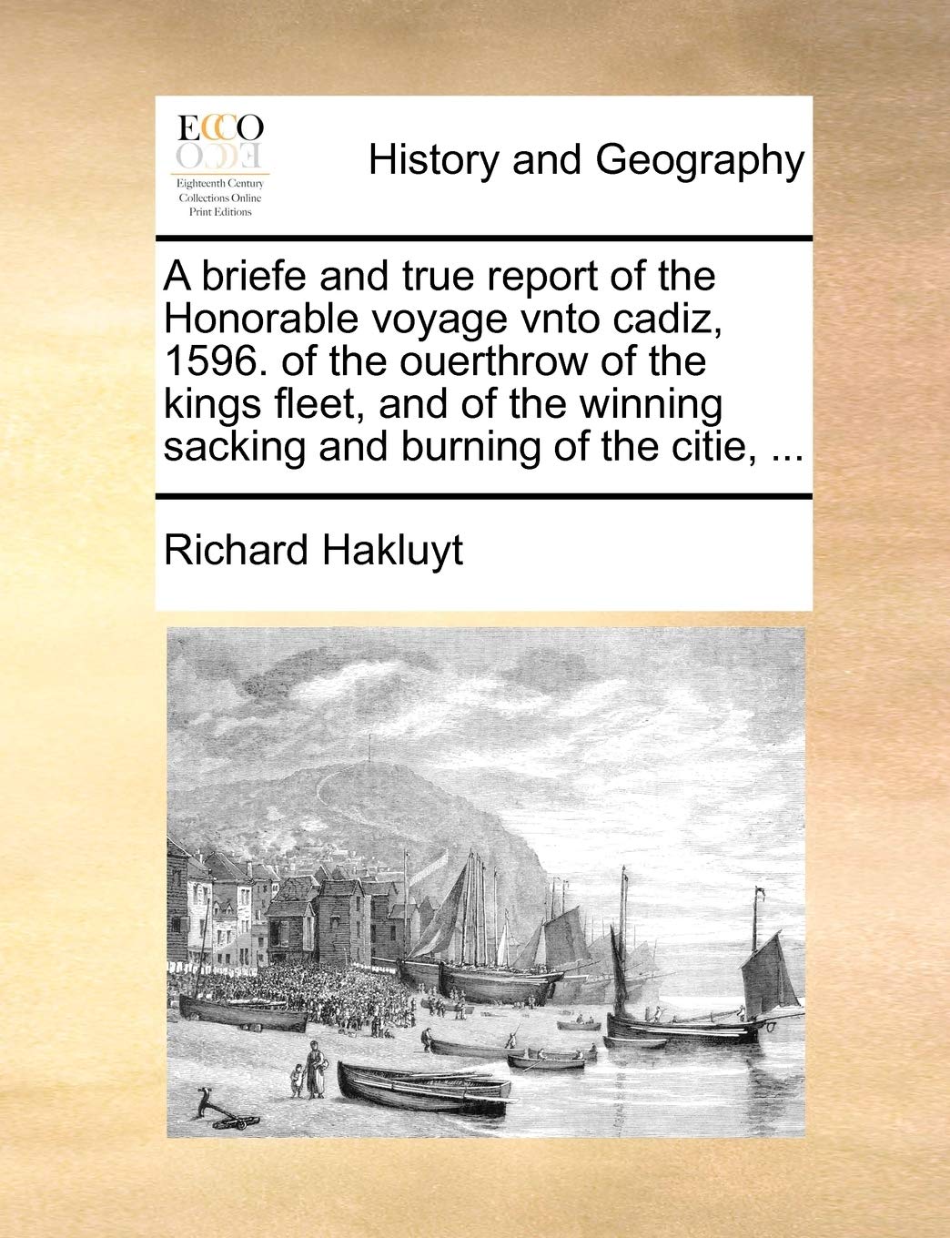 A Briefe and True Report of the Honorable Voyage Vnto Cadiz, 1596. of the Ouerthrow of the Kings Fleet, and of the Winning Sacking and Burning of the Citie, ... Politics & History
