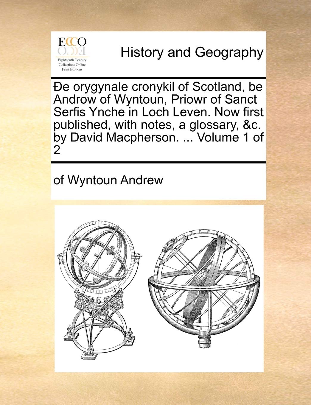de Orygynale Cronykil of Scotland, Be Androw of Wyntoun, Priowr of Sanct Serfis Ynche in Loch Leven. Now First Published, with Notes, a Glossary, &C. by David MacPherson. ... Volume 1 of 2 Politics & History