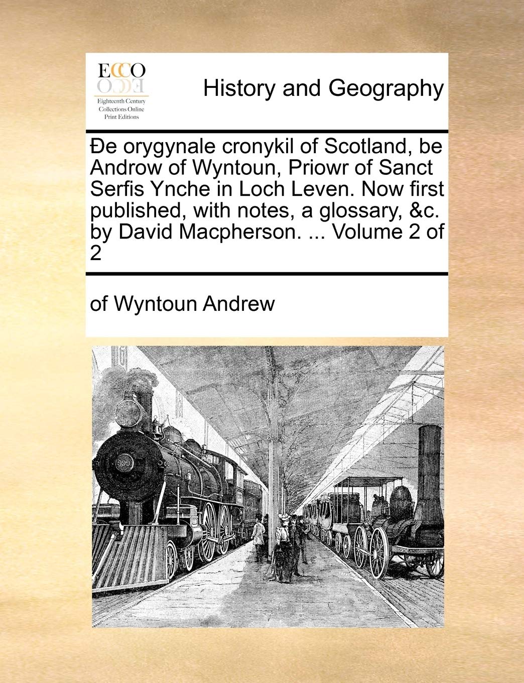 Ðe Orygynale Cronykil of Scotland, Be Androw of Wyntoun, Priowr of Sanct Serfis Ynche in Loch Leven. Now First Published, with Notes, a Glossary, &c. by David Macpherson. ... Volume 2 of 2 Politics & History
