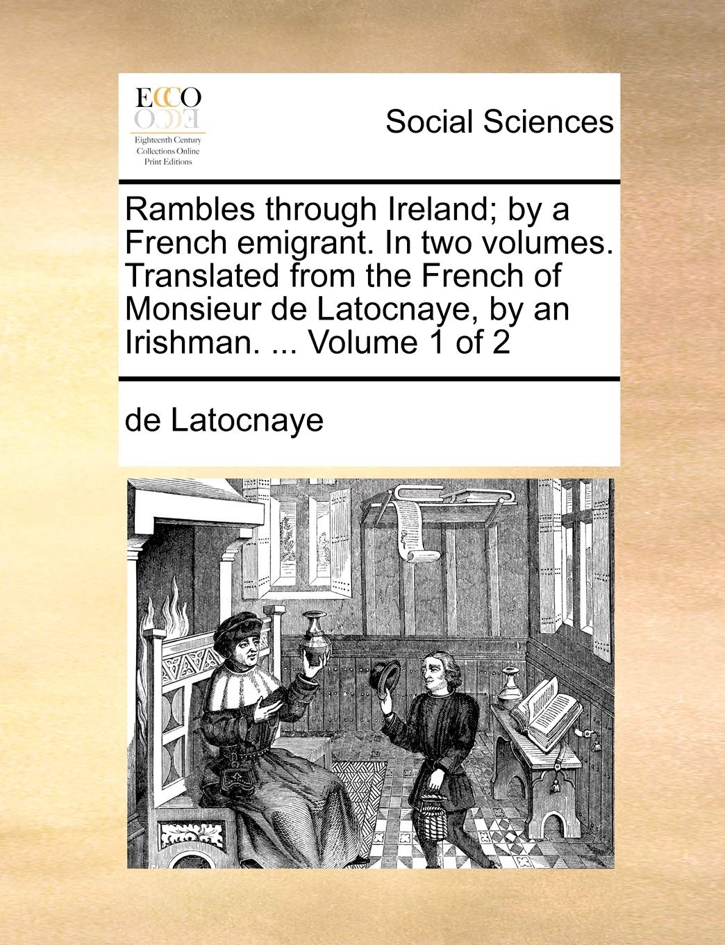 Rambles Through Ireland; By a French Emigrant. in Two Volumes. Translated from the French of Monsieur de Latocnaye, by an Irishman. ... Volume 1 of 2 Social Sciences