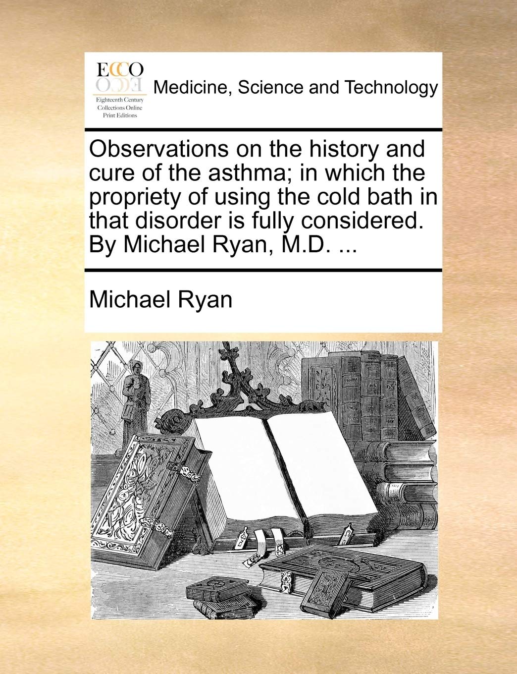 Observations on the History and Cure of the Asthma; In Which the Propriety of Using the Cold Bath in That Disorder Is Fully Considered. by Michael Ryan, M.D. ... Medicine
