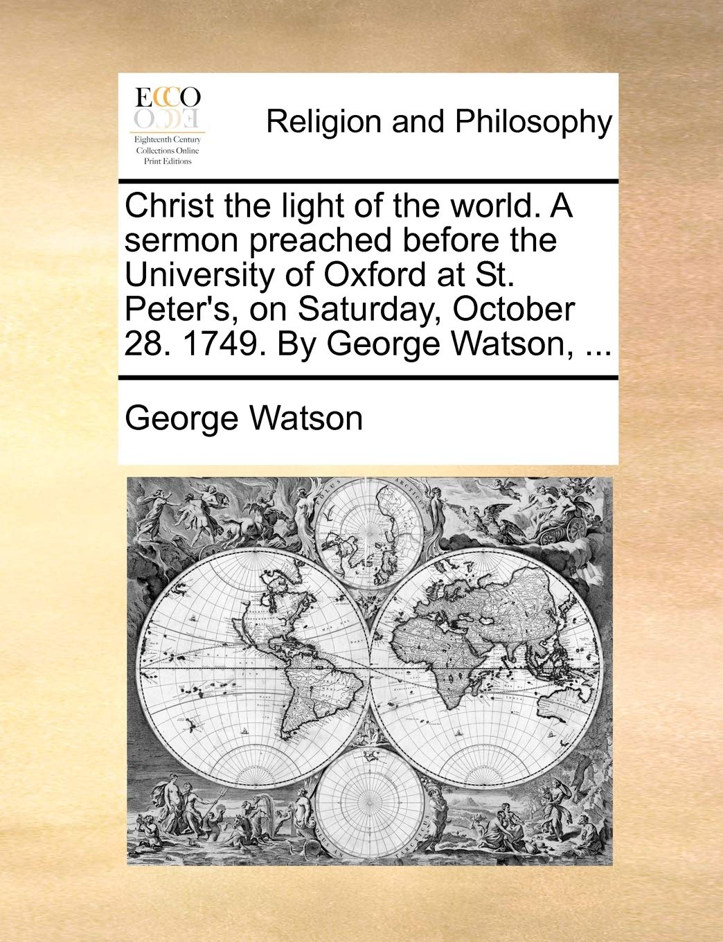 Christ the Light of the World. a Sermon Preached Before the University of Oxford at St. Peter's, on Saturday, October 28. 1749. by George Watson, ... Philosophy