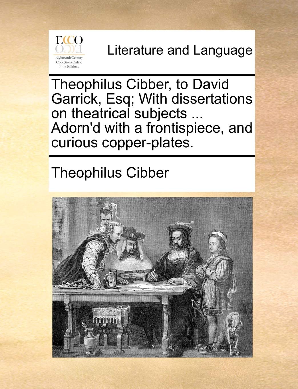 Theophilus Cibber, to David Garrick, Esq; With Dissertations on Theatrical Subjects ... Adorn'd with a Frontispiece, and Curious Copper-Plates. Social Sciences